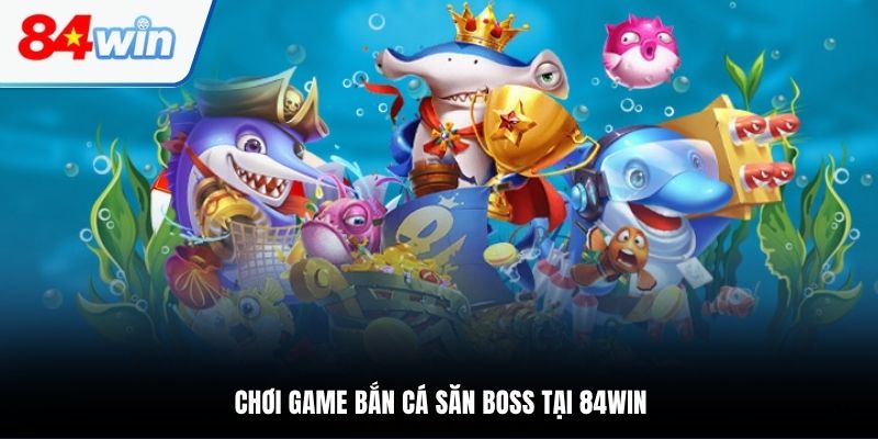 Chơi game bắn cá săn boss tại 84WIN