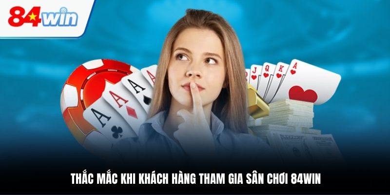 Thắc mắc khi khách hàng tham gia sân chơi 84WIN